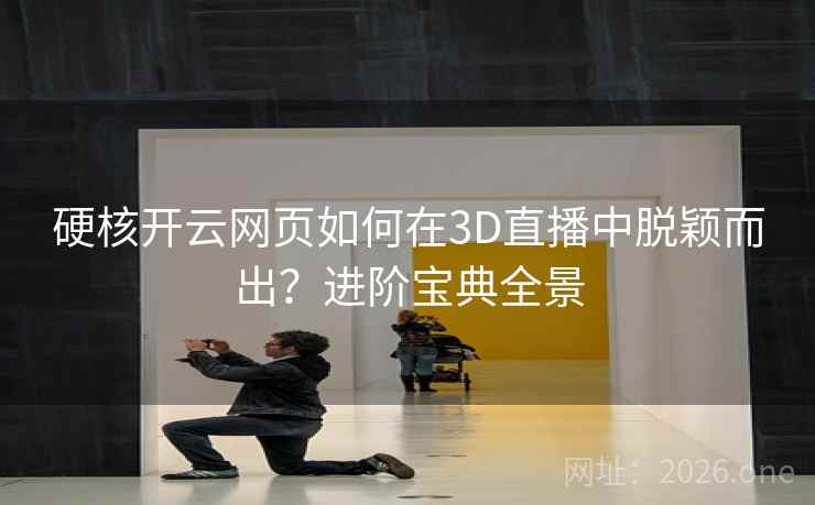 硬核开云网页如何在3D直播中脱颖而出？进阶宝典全景