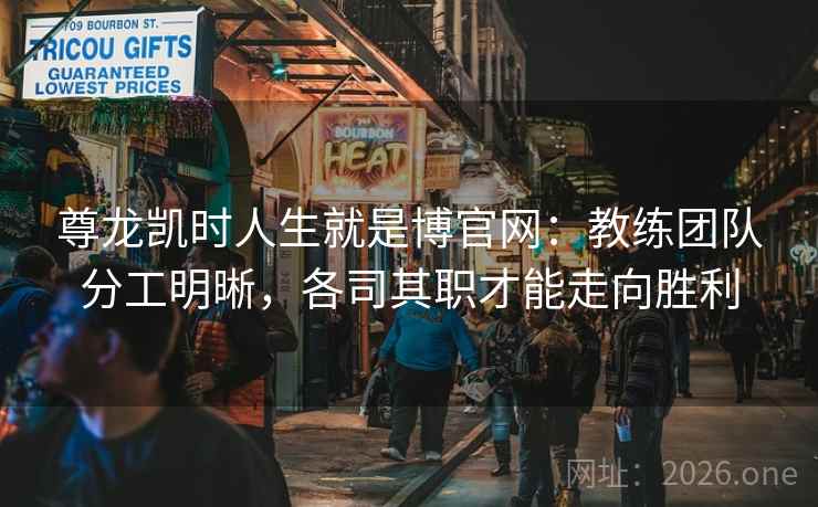 尊龙凯时人生就是博官网:教练团队分工明晰,各司其职才能走向胜利 尊龙凯时人生就是博官网:教练团队分工明晰,各司其职才能走向胜利