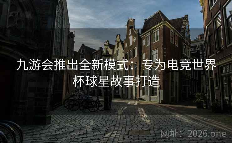 九游会推出全新模式：专为电竞世界杯球星故事打造