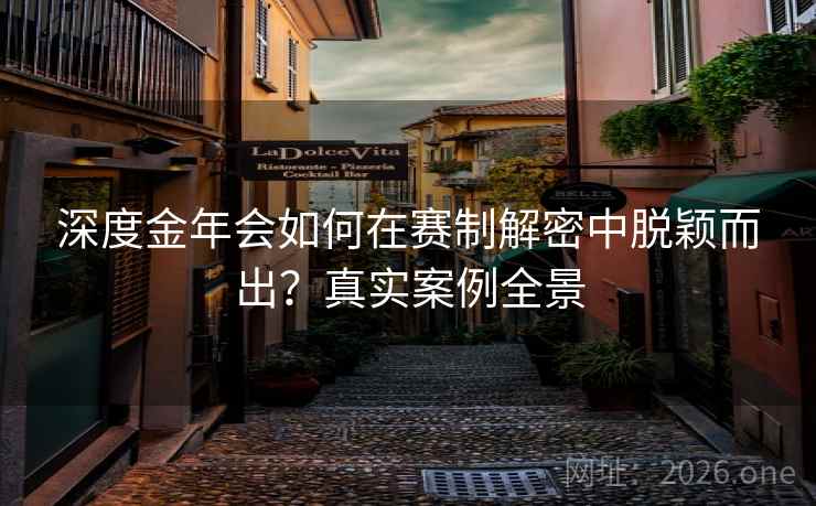 深度金年会如何在赛制解密中脱颖而出？真实案例全景