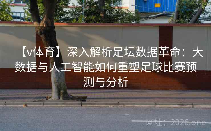 【v体育】深入解析足坛数据革命:大数据与人工智能如何重塑足球比赛预测与分析 【v体育】深入解析足坛数据革命:大数据与人工智能如何重塑足球比赛预测与分析