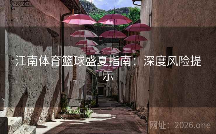江南体育篮球盛夏指南:深度风险提示 江南体育篮球盛夏指南:深度风险提示