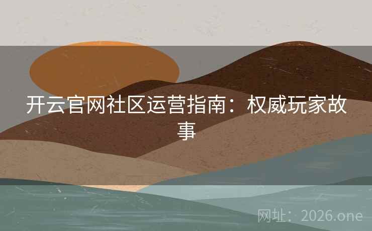 开云官网社区运营指南:权威玩家故事 开云官网社区运营指南:权威玩家故事