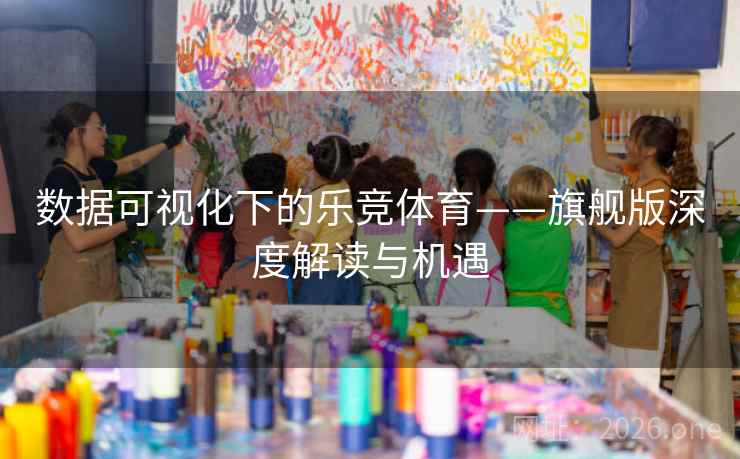 数据可视化下的乐竞体育——旗舰版深度解读与机遇