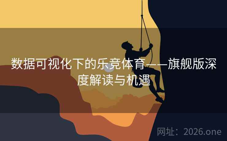 数据可视化下的乐竞体育——旗舰版深度解读与机遇