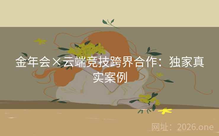 金年会×云端竞技跨界合作:独家真实案例 金年会×云端竞技跨界合作:独家真实案例