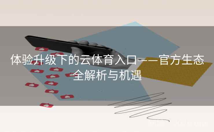 体验升级下的云体育入口——官方生态全解析与机遇 体验升级下的云体育入口——官方生态全解析与机遇