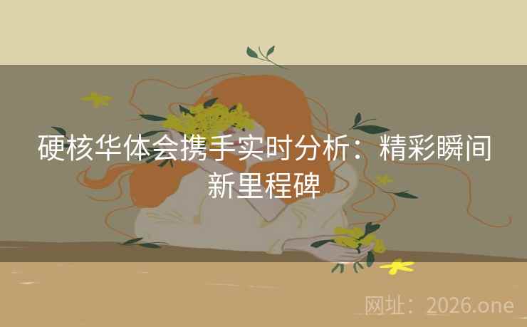 硬核华体会携手实时分析：精彩瞬间新里程碑