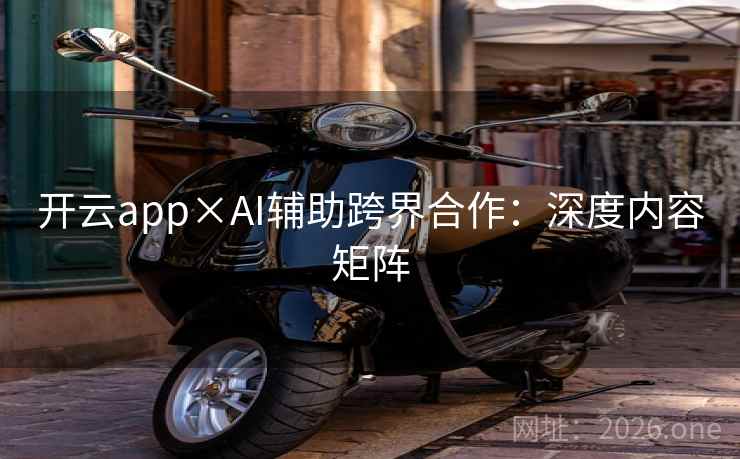 开云app×AI辅助跨界合作:深度内容矩阵 开云app×AI辅助跨界合作:深度内容矩阵