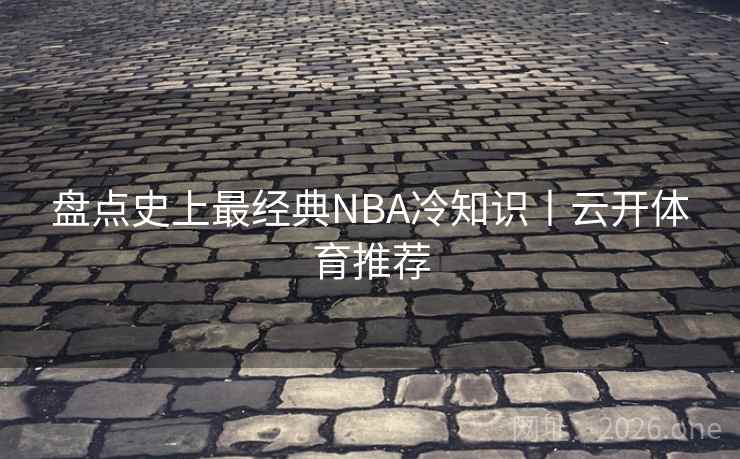 盘点史上最经典NBA冷知识丨云开体育推荐 盘点史上最经典NBA冷知识丨云开体育推荐