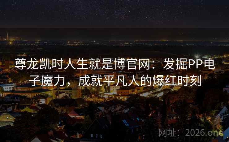 尊龙凯时人生就是博官网：发掘PP电子魔力，成就平凡人的爆红时刻