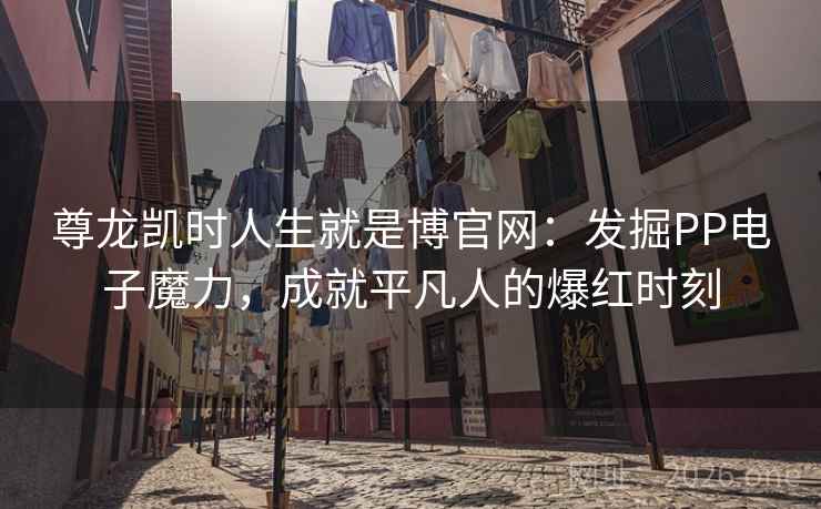 尊龙凯时人生就是博官网：发掘PP电子魔力，成就平凡人的爆红时刻