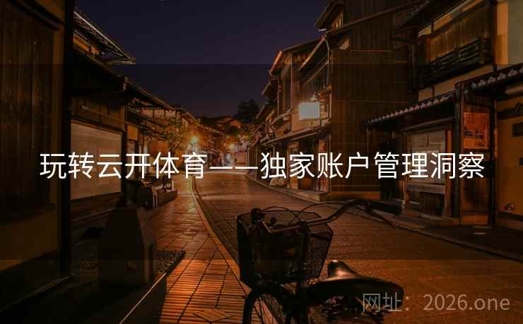 玩转云开体育——独家账户管理洞察