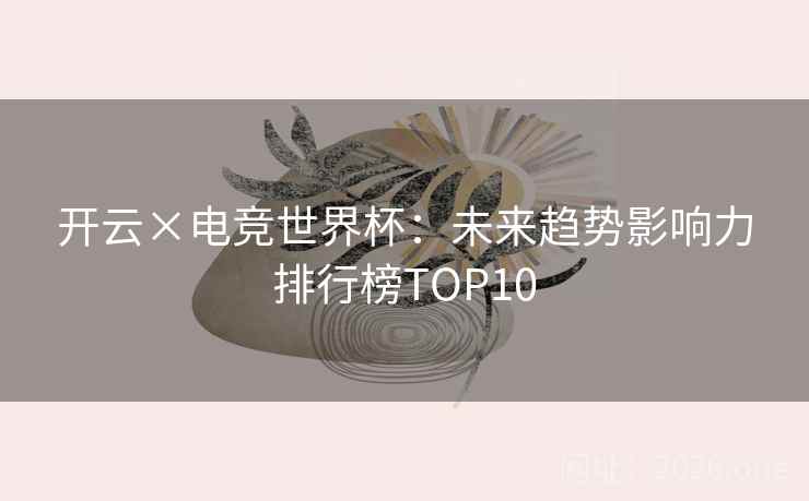 开云×电竞世界杯：未来趋势影响力排行榜TOP10