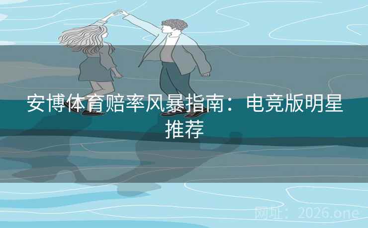 安博体育赔率风暴指南:电竞版明星推荐 安博体育赔率风暴指南:电竞版明星推荐