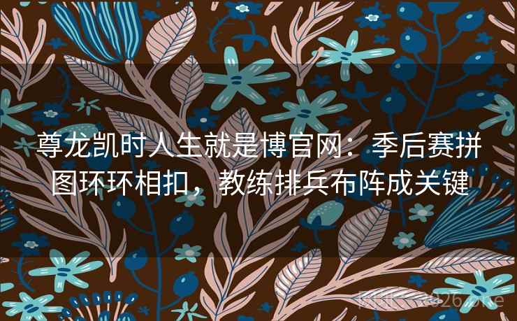 尊龙凯时人生就是博官网:季后赛拼图环环相扣,教练排兵布阵成关键 尊龙凯时人生就是博官网:季后赛拼图环环相扣,教练排兵布阵成关键