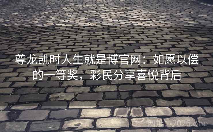 尊龙凯时人生就是博官网：如愿以偿的一等奖，彩民分享喜悦背后