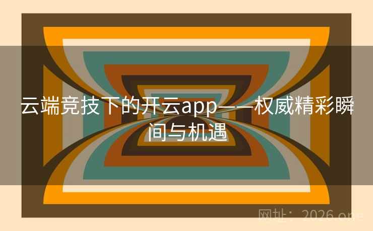 云端竞技下的开云app——权威精彩瞬间与机遇
