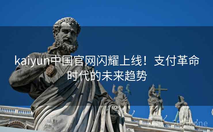 kaiyun中国官网闪耀上线！支付革命时代的未来趋势