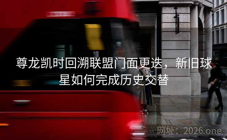 尊龙凯时回溯联盟门面更迭,新旧球星如何完成历史交替 尊龙凯时回溯联盟门面更迭,新旧球星如何完成历史交替