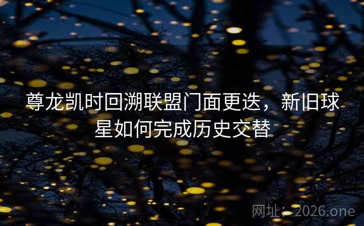 尊龙凯时回溯联盟门面更迭,新旧球星如何完成历史交替 尊龙凯时回溯联盟门面更迭,新旧球星如何完成历史交替