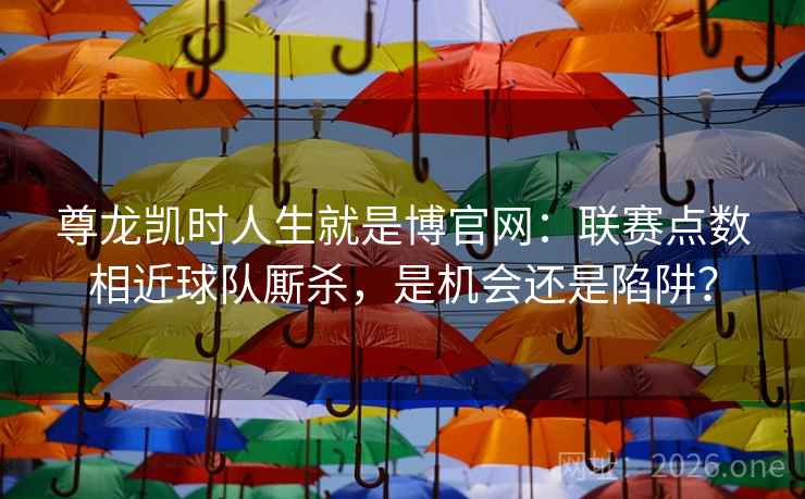 尊龙凯时人生就是博官网：联赛点数相近球队厮杀，是机会还是陷阱？