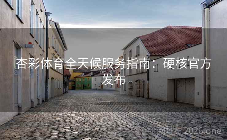 杏彩体育全天候服务指南：硬核官方发布