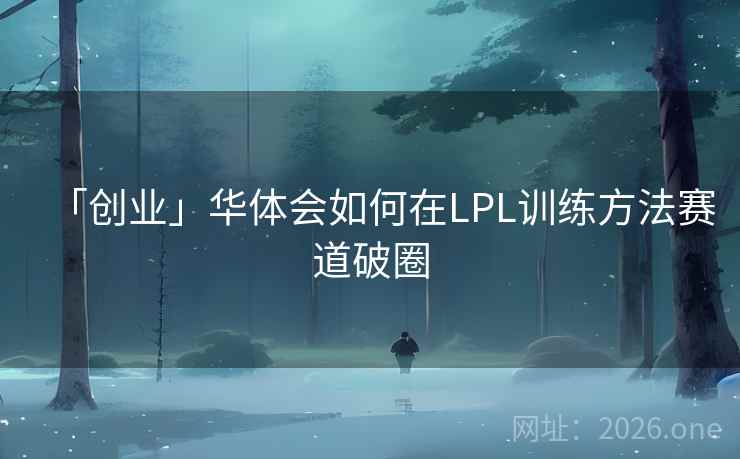 「创业」华体会如何在LPL训练方法赛道破圈