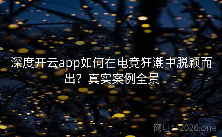 深度开云app如何在电竞狂潮中脱颖而出?真实案例全景 深度开云app如何在电竞狂潮中脱颖而出?真实案例全景