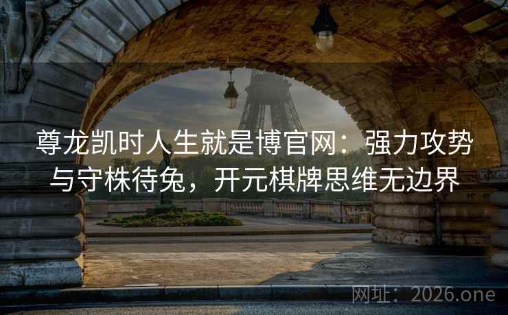 尊龙凯时人生就是博官网:强力攻势与守株待兔,开元棋牌思维无边界 尊龙凯时人生就是博官网:强力攻势与守株待兔,开元棋牌思维无边界