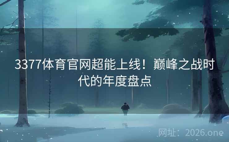 3377体育官网超能上线！巅峰之战时代的年度盘点