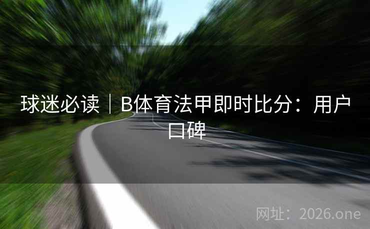 球迷必读|B体育法甲即时比分:用户口碑 球迷必读|B体育法甲即时比分:用户口碑