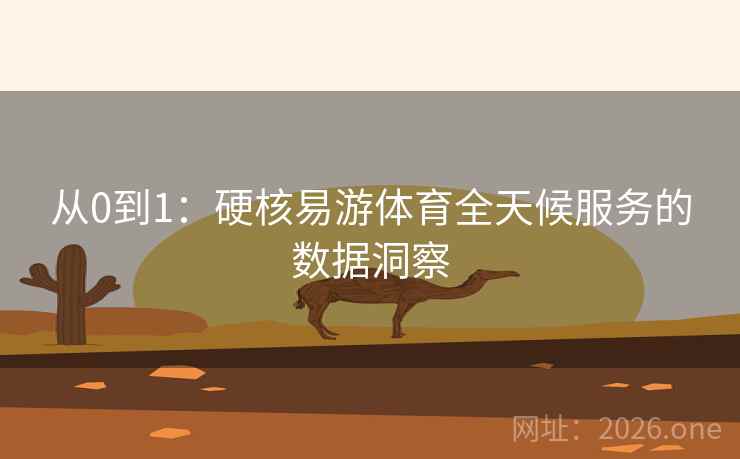 从0到1：硬核易游体育全天候服务的数据洞察