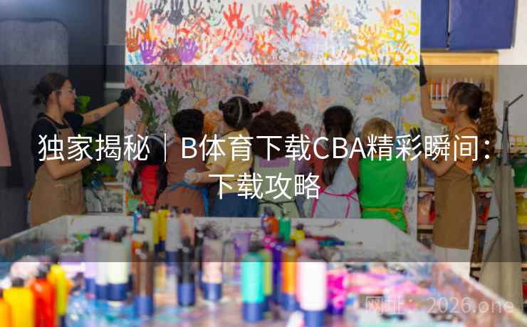 独家揭秘｜B体育下载CBA精彩瞬间：下载攻略
