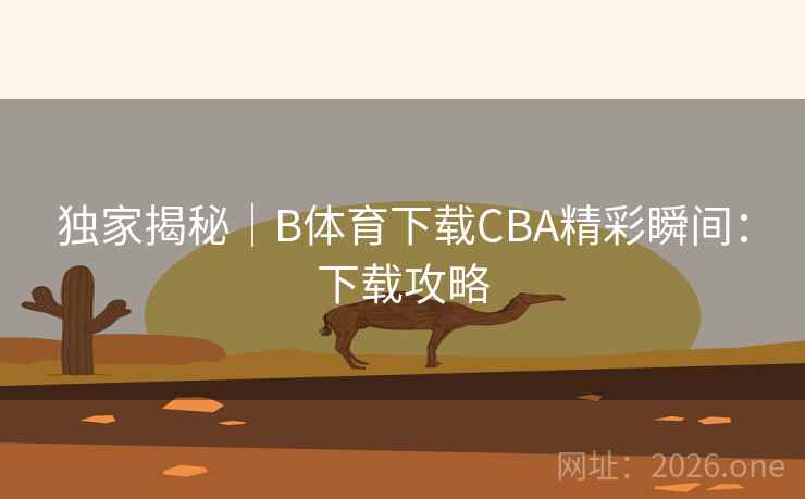 独家揭秘｜B体育下载CBA精彩瞬间：下载攻略