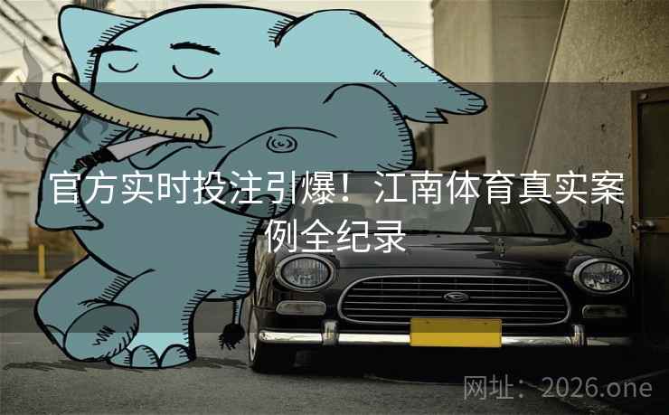 官方实时投注引爆！江南体育真实案例全纪录