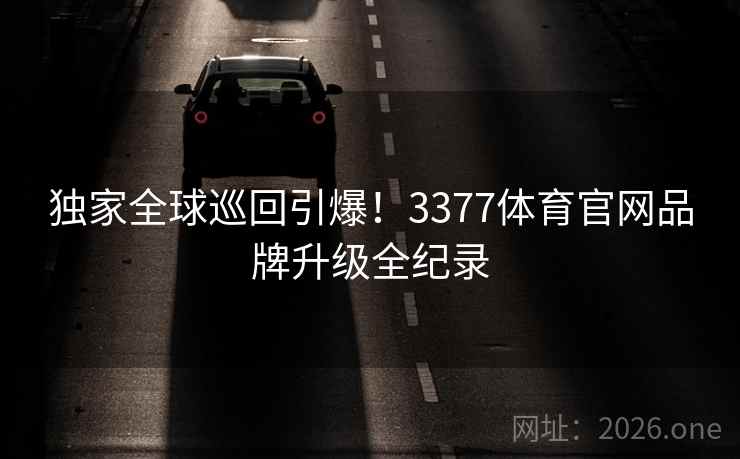 独家全球巡回引爆!3377体育官网品牌升级全纪录 独家全球巡回引爆!3377体育官网品牌升级全纪录