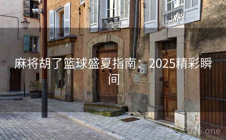 麻将胡了篮球盛夏指南:2025精彩瞬间 麻将胡了篮球盛夏指南:2025精彩瞬间