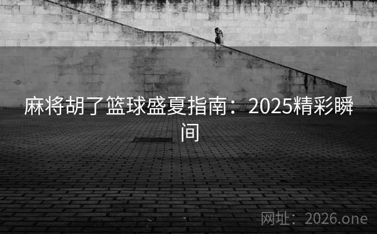 麻将胡了篮球盛夏指南:2025精彩瞬间 麻将胡了篮球盛夏指南:2025精彩瞬间