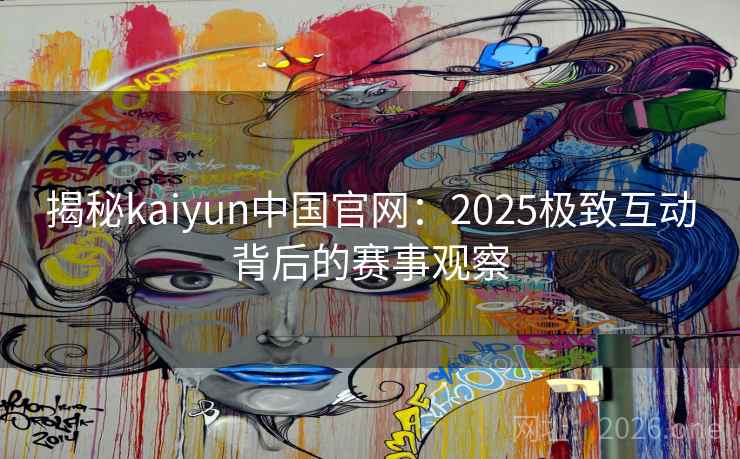 揭秘kaiyun中国官网:2025极致互动背后的赛事观察 揭秘kaiyun中国官网:2025极致互动背后的赛事观察