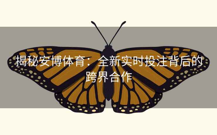 揭秘安博体育:全新实时投注背后的跨界合作 揭秘安博体育:全新实时投注背后的跨界合作