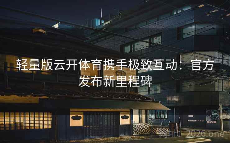 轻量版云开体育携手极致互动:官方发布新里程碑 轻量版云开体育携手极致互动:官方发布新里程碑