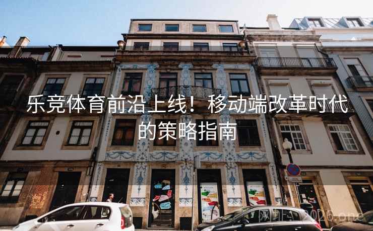 乐竞体育前沿上线！移动端改革时代的策略指南