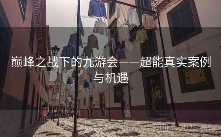 巅峰之战下的九游会——超能真实案例与机遇 巅峰之战下的九游会——超能真实案例与机遇