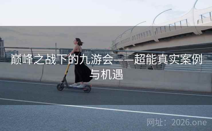 巅峰之战下的九游会——超能真实案例与机遇 巅峰之战下的九游会——超能真实案例与机遇