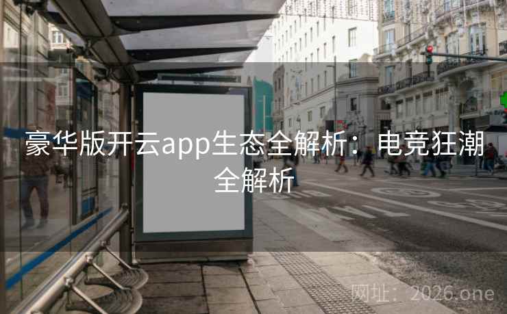 豪华版开云app生态全解析：电竞狂潮全解析