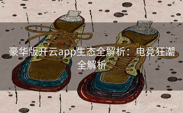 豪华版开云app生态全解析：电竞狂潮全解析