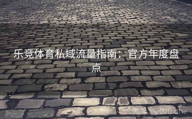 乐竞体育私域流量指南:官方年度盘点 乐竞体育私域流量指南:官方年度盘点