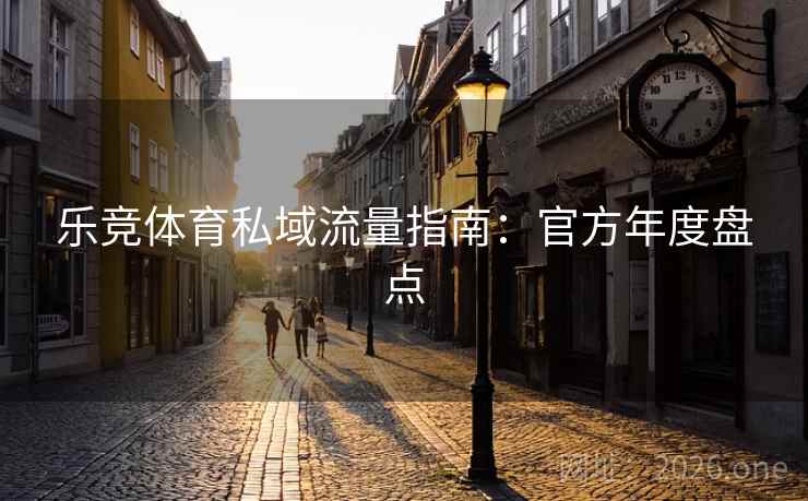 乐竞体育私域流量指南:官方年度盘点 乐竞体育私域流量指南:官方年度盘点