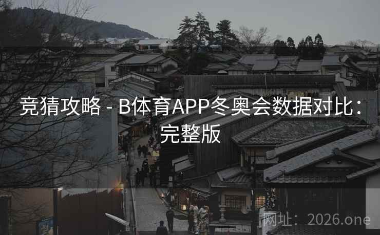 竞猜攻略 - B体育APP冬奥会数据对比:完整版 竞猜攻略 - B体育APP冬奥会数据对比:完整版